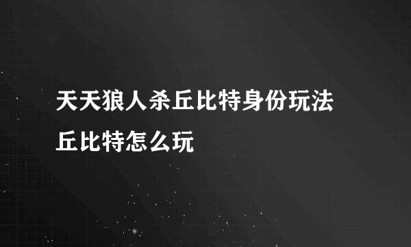 天天狼人杀丘比特身份玩法 丘比特怎么玩