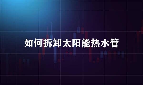 如何拆卸太阳能热水管