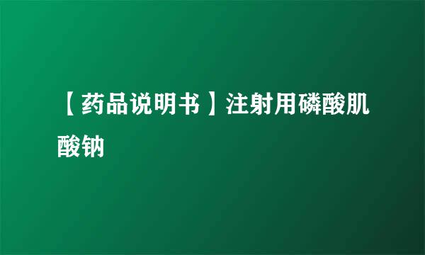【药品说明书】注射用磷酸肌酸钠