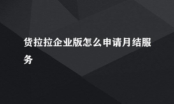 货拉拉企业版怎么申请月结服务