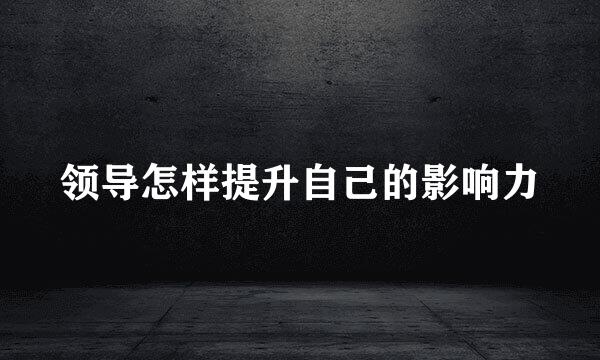 领导怎样提升自己的影响力