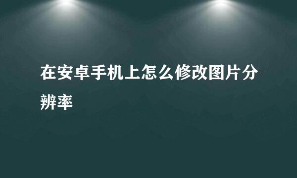 在安卓手机上怎么修改图片分辨率
