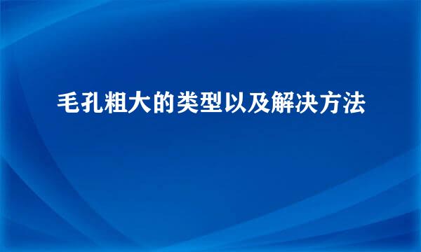 毛孔粗大的类型以及解决方法