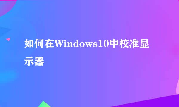 如何在Windows10中校准显示器