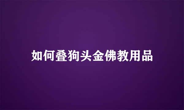 如何叠狗头金佛教用品