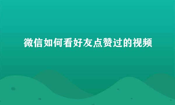 微信如何看好友点赞过的视频