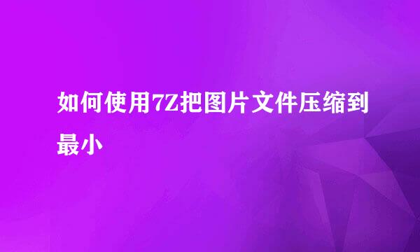 如何使用7Z把图片文件压缩到最小