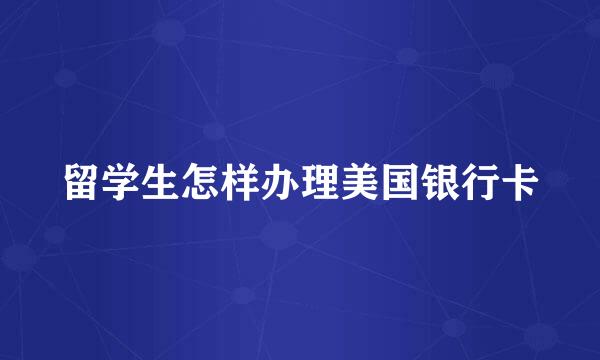 留学生怎样办理美国银行卡