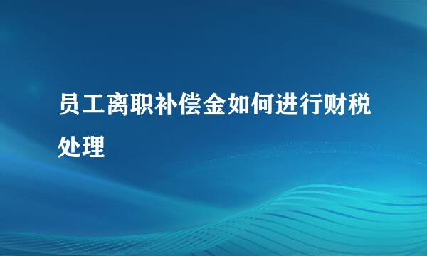 员工离职补偿金如何进行财税处理