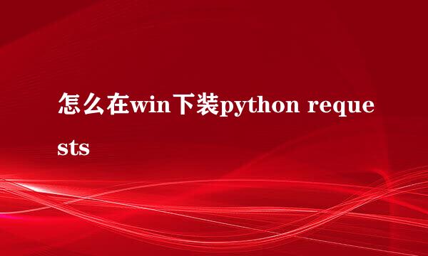 怎么在win下装python requests