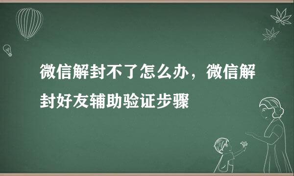 微信解封不了怎么办，微信解封好友辅助验证步骤