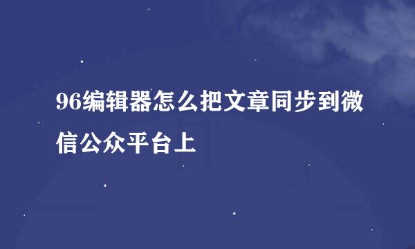 96编辑器怎么把文章同步到微信公众平台上