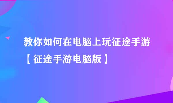 教你如何在电脑上玩征途手游【征途手游电脑版】