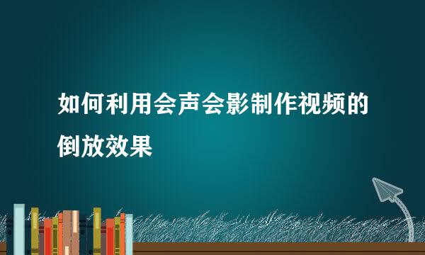 如何利用会声会影制作视频的倒放效果