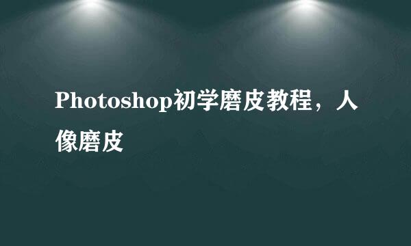 Photoshop初学磨皮教程，人像磨皮