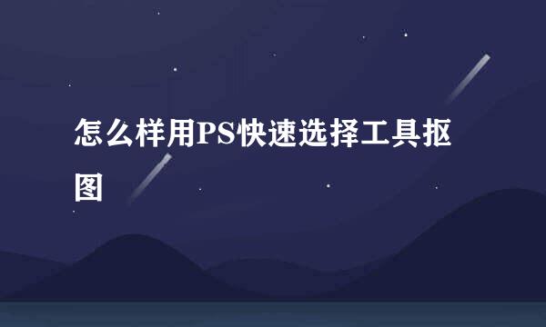 怎么样用PS快速选择工具抠图