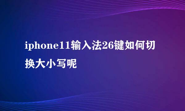 iphone11输入法26键如何切换大小写呢