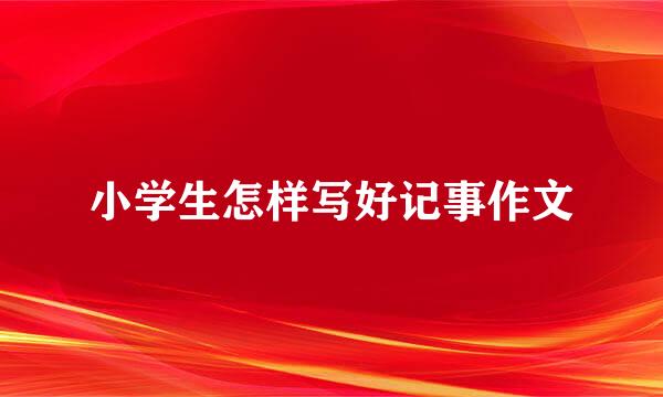 小学生怎样写好记事作文