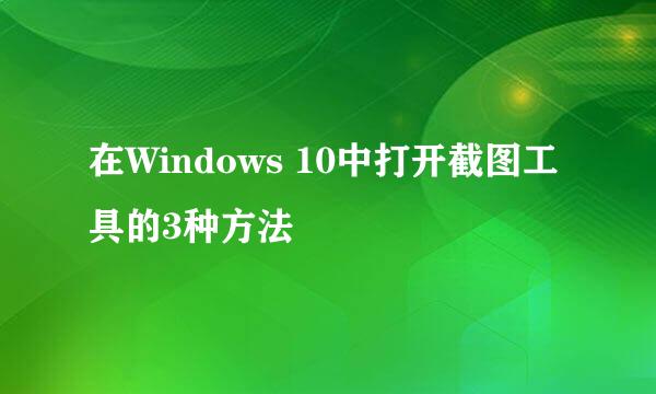 在Windows 10中打开截图工具的3种方法