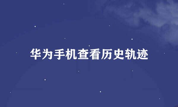 华为手机查看历史轨迹
