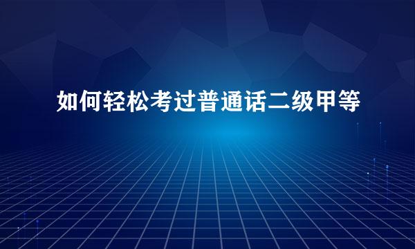 如何轻松考过普通话二级甲等