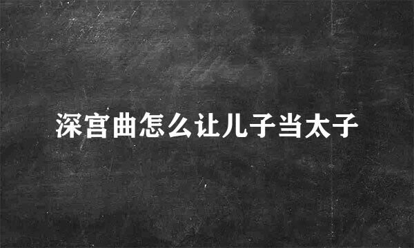 深宫曲怎么让儿子当太子