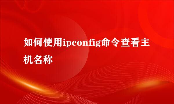 如何使用ipconfig命令查看主机名称