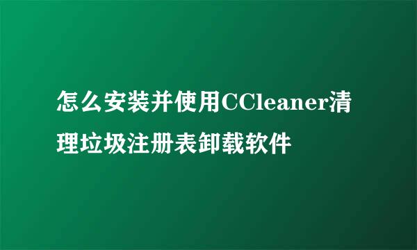 怎么安装并使用CCleaner清理垃圾注册表卸载软件