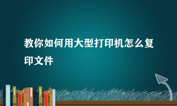 教你如何用大型打印机怎么复印文件