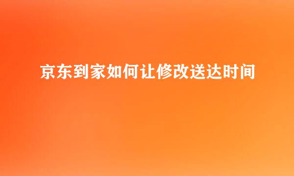 京东到家如何让修改送达时间