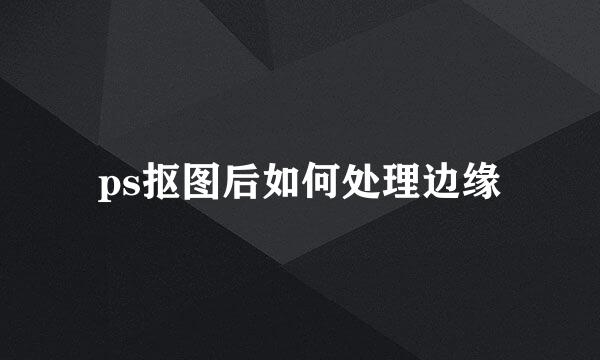 ps抠图后如何处理边缘