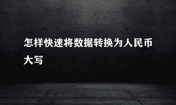 怎样快速将数据转换为人民币大写