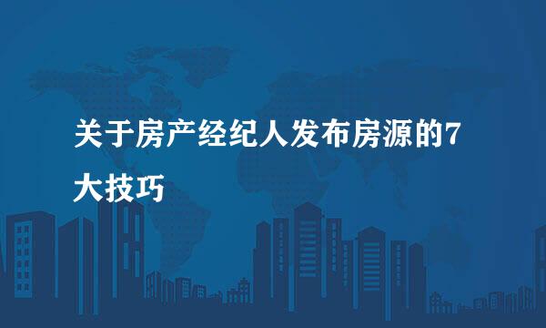 关于房产经纪人发布房源的7大技巧