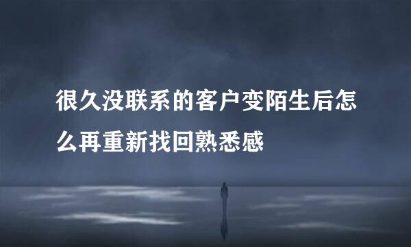 很久没联系的客户变陌生后怎么再重新找回熟悉感