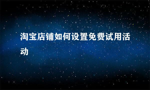淘宝店铺如何设置免费试用活动