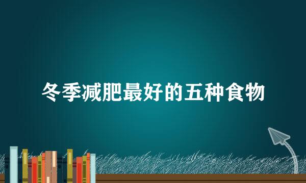 冬季减肥最好的五种食物