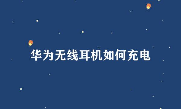 华为无线耳机如何充电