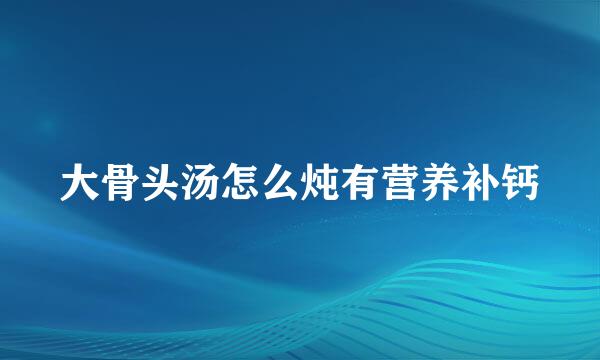 大骨头汤怎么炖有营养补钙