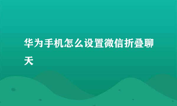 华为手机怎么设置微信折叠聊天