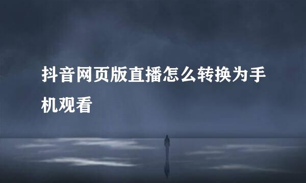抖音网页版直播怎么转换为手机观看