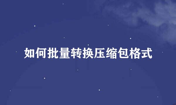 如何批量转换压缩包格式