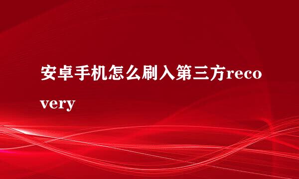 安卓手机怎么刷入第三方recovery