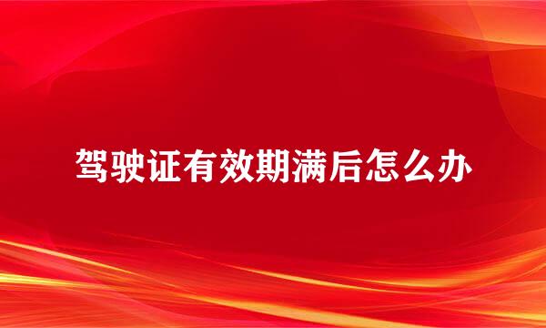 驾驶证有效期满后怎么办