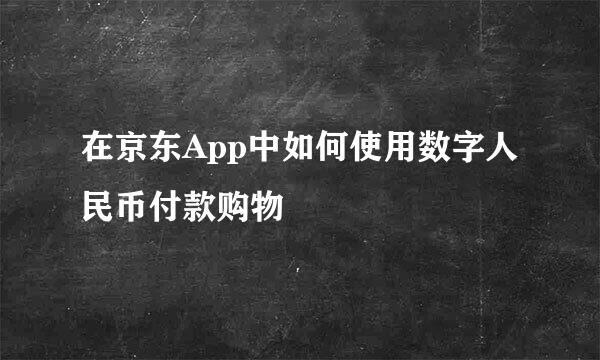 在京东App中如何使用数字人民币付款购物
