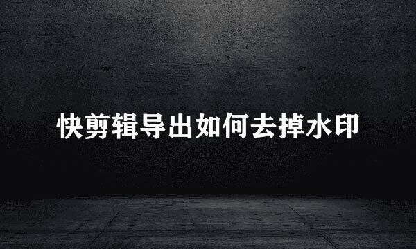 快剪辑导出如何去掉水印