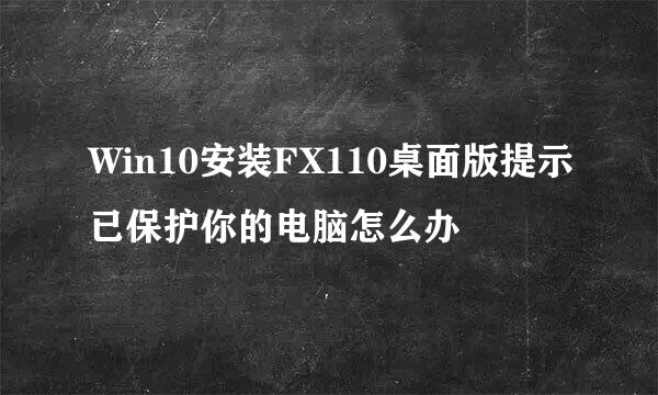 Win10安装FX110桌面版提示已保护你的电脑怎么办