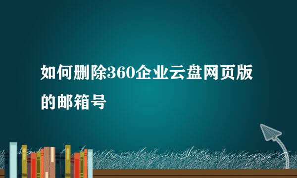 如何删除360企业云盘网页版的邮箱号