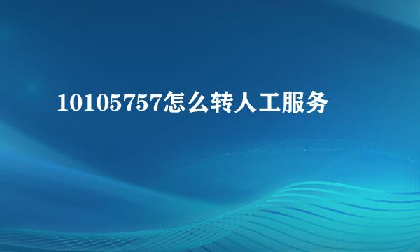 10105757怎么转人工服务