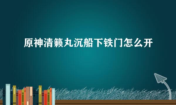 原神清籁丸沉船下铁门怎么开