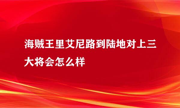 海贼王里艾尼路到陆地对上三大将会怎么样